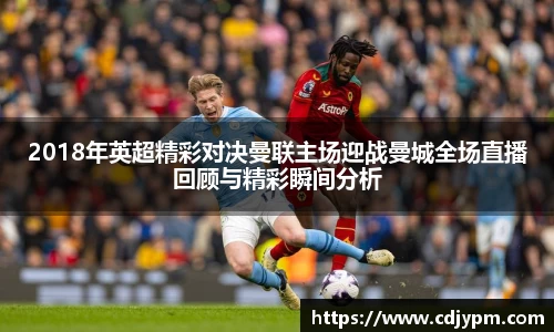 2018年英超精彩对决曼联主场迎战曼城全场直播回顾与精彩瞬间分析