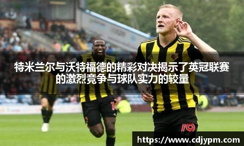特米兰尔与沃特福德的精彩对决揭示了英冠联赛的激烈竞争与球队实力的较量