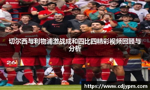 切尔西与利物浦激战成和四比四精彩视频回顾与分析