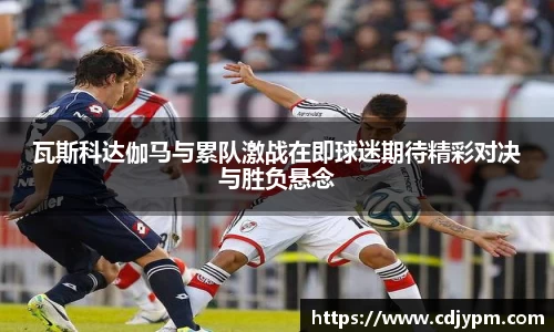 瓦斯科达伽马与累队激战在即球迷期待精彩对决与胜负悬念