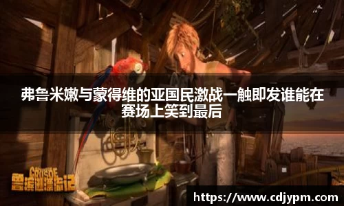 弗鲁米嫩与蒙得维的亚国民激战一触即发谁能在赛场上笑到最后