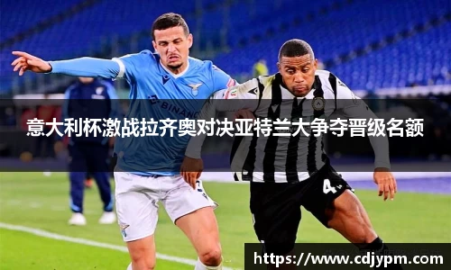 意大利杯激战拉齐奥对决亚特兰大争夺晋级名额